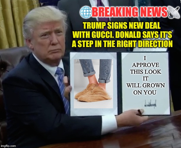 Trump Bill Signing Meme | 🌐BREAKING NEWS📡; TRUMP SIGNS NEW DEAL WITH GUCCI. DONALD SAYS IT'S A STEP IN THE RIGHT DIRECTION; I APPROVE THIS LOOK IT WILL GROWN ON YOU | image tagged in memes,trump bill signing,imgflip,first world problems,imgflip humor | made w/ Imgflip meme maker