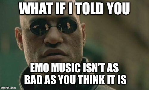 It’s not all bad | WHAT IF I TOLD YOU; EMO MUSIC ISN’T AS BAD AS YOU THINK IT IS | image tagged in memes,matrix morpheus | made w/ Imgflip meme maker