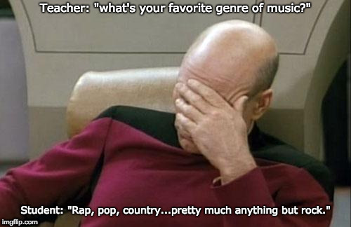 Captain Picard Facepalm | Teacher: "what's your favorite genre of music?"; Student: "Rap, pop, country...pretty much anything but rock." | image tagged in memes,captain picard facepalm | made w/ Imgflip meme maker