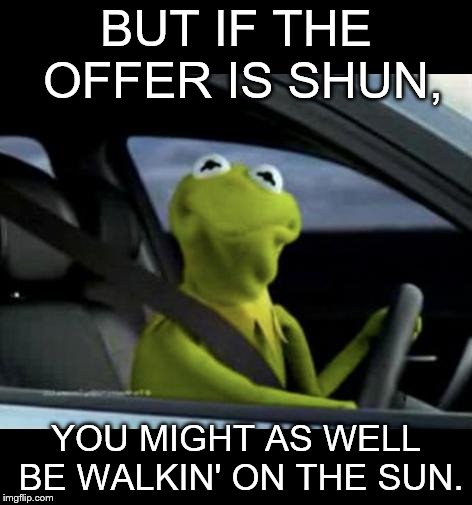 Kermit Driving | BUT IF THE OFFER IS SHUN, YOU MIGHT AS WELL BE WALKIN' ON THE SUN. | image tagged in kermit driving | made w/ Imgflip meme maker