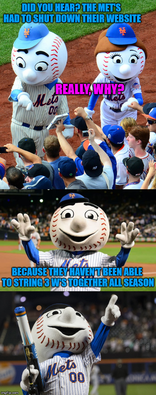 Bad Joke Mr. Met | DID YOU HEAR? THE MET'S HAD TO SHUT DOWN THEIR WEBSITE; REALLY, WHY? BECAUSE THEY HAVEN'T BEEN ABLE TO STRING 3 W'S TOGETHER ALL SEASON | image tagged in baseball,mets | made w/ Imgflip meme maker