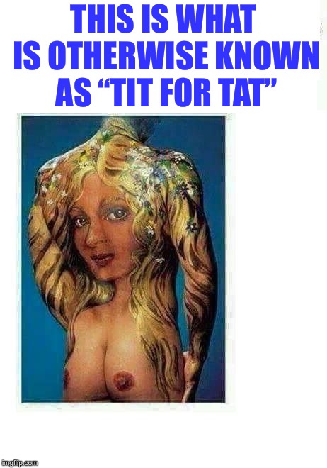 Best Tattoo in the world | THIS IS WHAT IS OTHERWISE KNOWN AS “TIT FOR TAT” | image tagged in best tattoo in the world | made w/ Imgflip meme maker