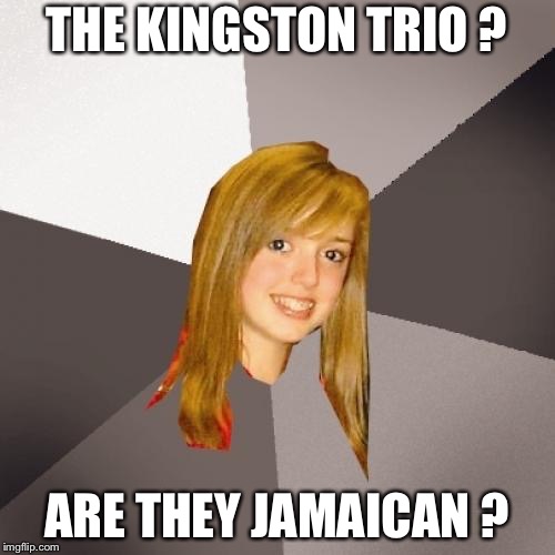 Well, they're from Kingston...aren't they? | THE KINGSTON TRIO ? ARE THEY JAMAICAN ? | image tagged in memes,musically oblivious 8th grader | made w/ Imgflip meme maker
