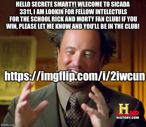 Ancient Aliens Meme | HELLO SECRETE SMARTY! WLECOME TO SICADA 3311, I AM LOOKIN FOR FELLOW INTELECTULS FOR THE SCHOOL RICK AND MORTY FAN CLUB! IF YOU WIN, PLEASE LET ME KNOW AND YOU’LL BE IN THE CLUB! https://imgflip.com/i/2iwcun | image tagged in memes,ancient aliens,scumbag | made w/ Imgflip meme maker