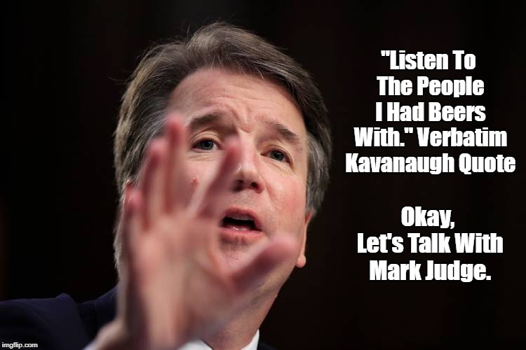 "Listen To The People I Had Beers With." Verbatim Kavanaugh Quote Okay, Let's Talk With Mark Judge. | made w/ Imgflip meme maker