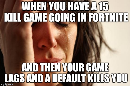 First World Problems | WHEN YOU HAVE A 15 KILL GAME GOING IN FORTNITE; AND THEN YOUR GAME LAGS AND A DEFAULT KILLS YOU | image tagged in memes,first world problems | made w/ Imgflip meme maker