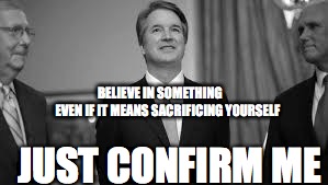just confirm me | BELIEVE IN SOMETHING     
EVEN IF IT MEANS SACRIFICING YOURSELF; JUST CONFIRM ME | image tagged in kavanaugh,confirm me,believe in something | made w/ Imgflip meme maker