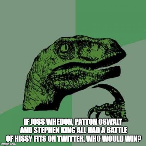 Philosoraptor | IF JOSS WHEDON, PATTON OSWALT AND STEPHEN KING ALL HAD A BATTLE OF HISSY FITS ON TWITTER, WHO WOULD WIN? | image tagged in memes,philosoraptor | made w/ Imgflip meme maker