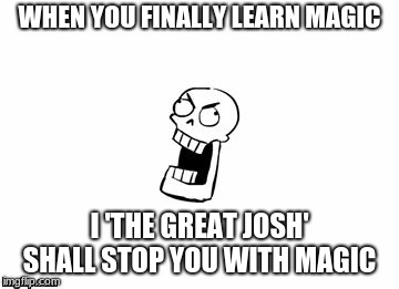 Undertale Papyrus | WHEN YOU FINALLY LEARN MAGIC; I 'THE GREAT JOSH' SHALL STOP YOU WITH MAGIC | image tagged in undertale papyrus | made w/ Imgflip meme maker