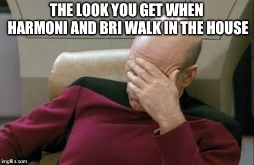 Captain Picard Facepalm | THE LOOK YOU GET WHEN HARMONI AND BRI WALK IN THE HOUSE | image tagged in memes,captain picard facepalm | made w/ Imgflip meme maker