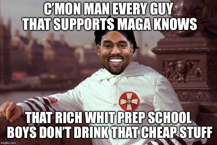 Kanye West | C’MON MAN EVERY GUY THAT SUPPORTS MAGA KNOWS THAT RICH WHIT PREP SCHOOL BOYS DON’T DRINK THAT CHEAP STUFF | image tagged in kanye west | made w/ Imgflip meme maker