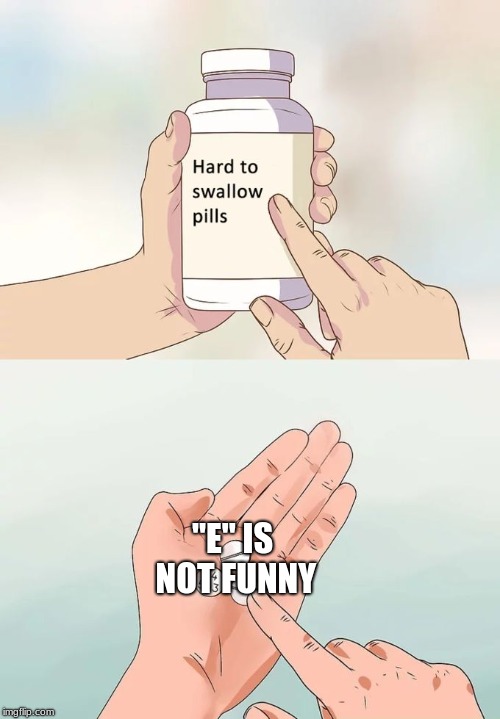 Hard To Swallow Pills | "E" IS NOT FUNNY | image tagged in memes,hard to swallow pills | made w/ Imgflip meme maker