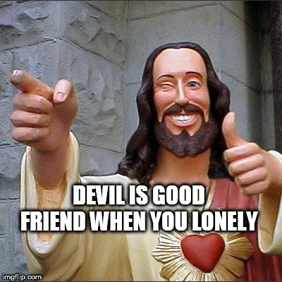 Buddy Christ | DEVIL IS GOOD FRIEND WHEN YOU LONELY | image tagged in memes,buddy christ | made w/ Imgflip meme maker
