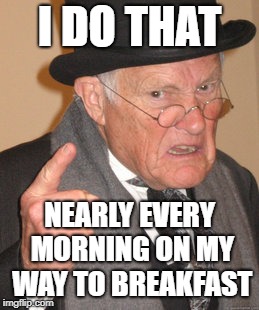 Back In My Day Meme | I DO THAT NEARLY EVERY MORNING ON MY WAY TO BREAKFAST | image tagged in memes,back in my day | made w/ Imgflip meme maker