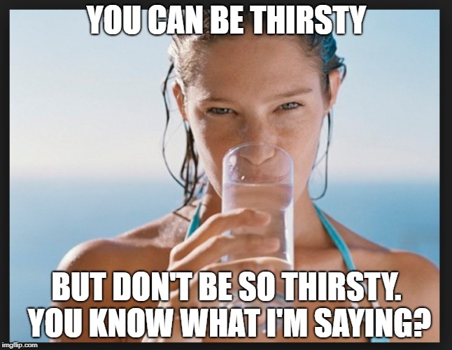 YOU CAN BE THIRSTY; BUT DON'T BE SO THIRSTY. YOU KNOW WHAT I'M SAYING? | made w/ Imgflip meme maker