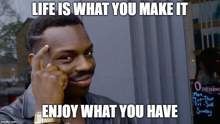 Roll Safe Think About It Meme | LIFE IS WHAT YOU MAKE IT ENJOY WHAT YOU HAVE | image tagged in memes,roll safe think about it | made w/ Imgflip meme maker
