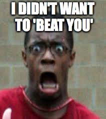 Scared Black Guy | I DIDN'T WANT TO 'BEAT YOU' | image tagged in scared black guy | made w/ Imgflip meme maker