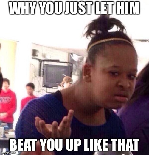Black Girl Wat | WHY YOU JUST LET HIM; BEAT YOU UP LIKE THAT | image tagged in memes,black girl wat | made w/ Imgflip meme maker