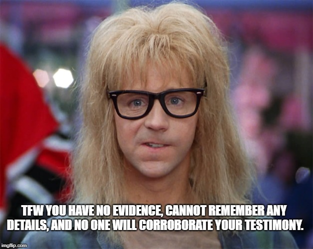 TFW YOU HAVE NO EVIDENCE, CANNOT REMEMBER ANY DETAILS, AND NO ONE WILL CORROBORATE YOUR TESTIMONY. | made w/ Imgflip meme maker