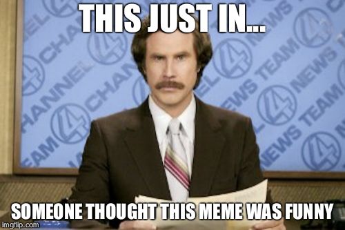 Ron Burgundy Meme | THIS JUST IN... SOMEONE THOUGHT THIS MEME WAS FUNNY | image tagged in memes,ron burgundy | made w/ Imgflip meme maker