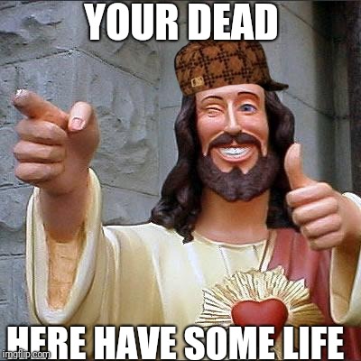 Buddy Christ | YOUR DEAD; HERE HAVE SOME LIFE | image tagged in memes,buddy christ,scumbag | made w/ Imgflip meme maker