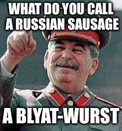 Yay |  WHAT DO YOU CALL A RUSSIAN SAUSAGE; A BLYAT-WURST | image tagged in stalin says,memes,bad pun,bratwurst | made w/ Imgflip meme maker