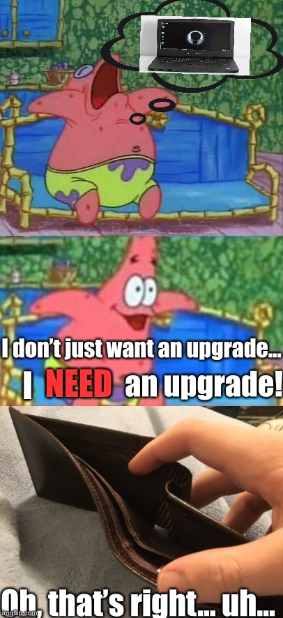 Yep, it’s official; I’m poor. | I don’t just want an upgrade... NEED; I; an upgrade! Oh, that’s right... uh... | image tagged in no money,memes,pc gaming,funny,laptop | made w/ Imgflip meme maker