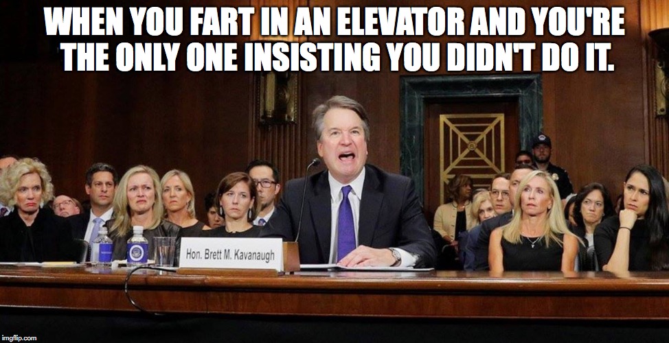 Brett Kavanaugh | WHEN YOU FART IN AN ELEVATOR AND YOU'RE THE ONLY ONE INSISTING YOU DIDN'T DO IT. | image tagged in brett kavanaugh,supreme court,donald trump | made w/ Imgflip meme maker