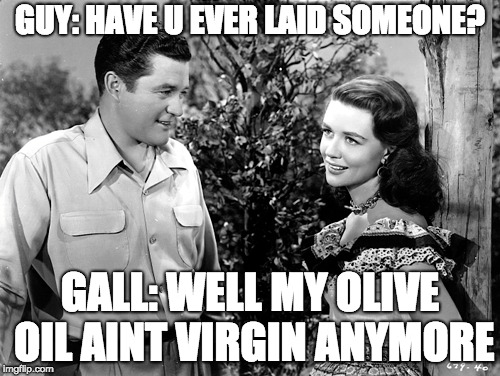 what friends talk about | GUY: HAVE U EVER LAID SOMEONE? GALL: WELL MY OLIVE OIL AINT VIRGIN ANYMORE | image tagged in 1950s,texas,lol,funny memes | made w/ Imgflip meme maker