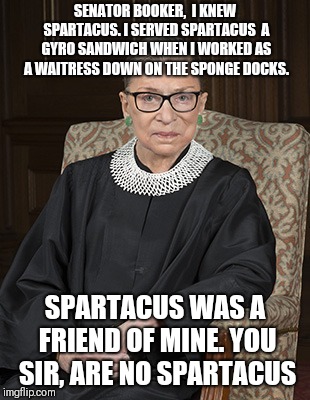 Ruth Bader Ginsberg |  SENATOR BOOKER,  I KNEW SPARTACUS. I SERVED SPARTACUS  A GYRO SANDWICH WHEN I WORKED AS A WAITRESS DOWN ON THE SPONGE DOCKS. SPARTACUS WAS A FRIEND OF MINE. YOU SIR, ARE NO SPARTACUS | image tagged in ruth bader ginsberg | made w/ Imgflip meme maker
