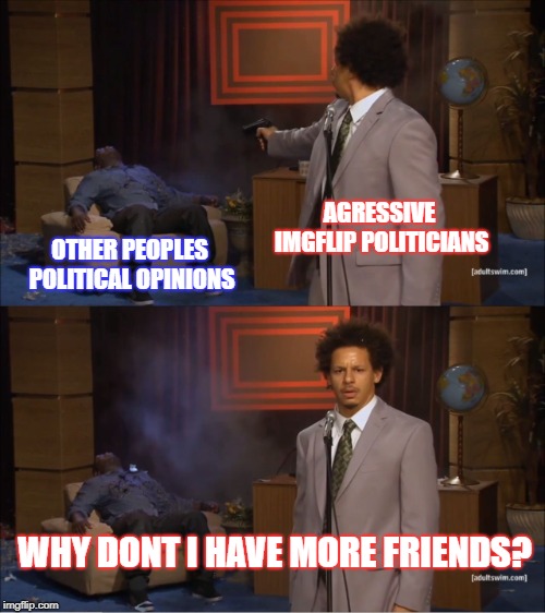 Online Politics | AGRESSIVE IMGFLIP POLITICIANS; OTHER PEOPLES POLITICAL OPINIONS; WHY DONT I HAVE MORE FRIENDS? | image tagged in memes,who killed hannibal,politics,political meme,political memes,political humor | made w/ Imgflip meme maker