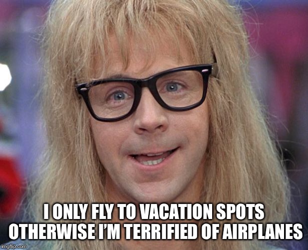 I’m afraid of flying | I ONLY FLY TO VACATION SPOTS OTHERWISE I’M TERRIFIED OF AIRPLANES | image tagged in garth,kavanaugh | made w/ Imgflip meme maker