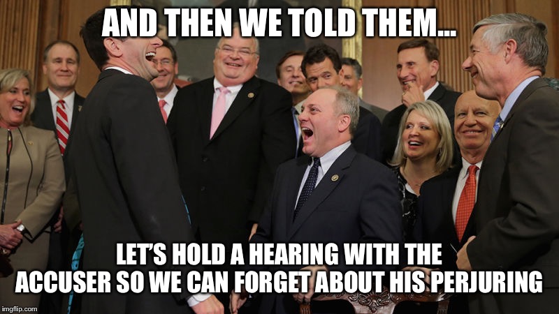 AND THEN WE TOLD THEM... LET’S HOLD A HEARING WITH THE ACCUSER SO WE CAN FORGET ABOUT HIS PERJURING | made w/ Imgflip meme maker