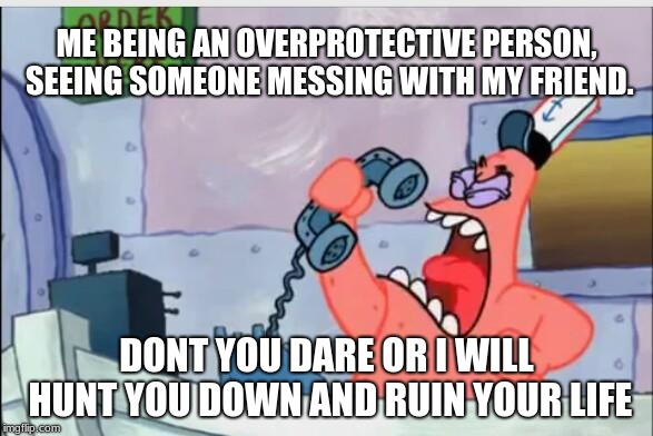 you wouldn't dare! | ME BEING AN OVERPROTECTIVE PERSON, SEEING SOMEONE MESSING WITH MY FRIEND. DONT YOU DARE OR I WILL HUNT YOU DOWN AND RUIN YOUR LIFE | image tagged in no this is patrick | made w/ Imgflip meme maker