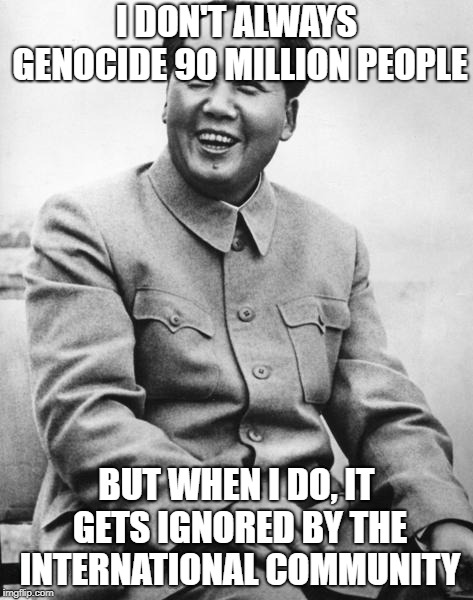 Why does nobody remember this? | I DON'T ALWAYS GENOCIDE 90 MILLION PEOPLE; BUT WHEN I DO, IT GETS IGNORED BY THE INTERNATIONAL COMMUNITY | image tagged in the most interesting mao in the world,china,genocide,mao zedong | made w/ Imgflip meme maker