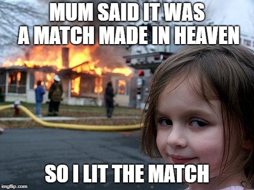Disaster Girl | MUM SAID IT WAS A MATCH MADE IN HEAVEN; SO I LIT THE MATCH | image tagged in memes,disaster girl | made w/ Imgflip meme maker