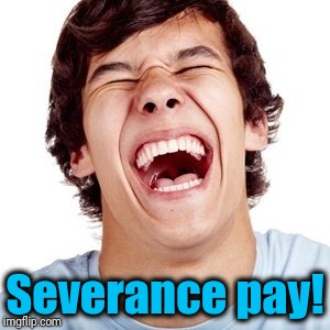 lol | Severance pay! | image tagged in lol | made w/ Imgflip meme maker