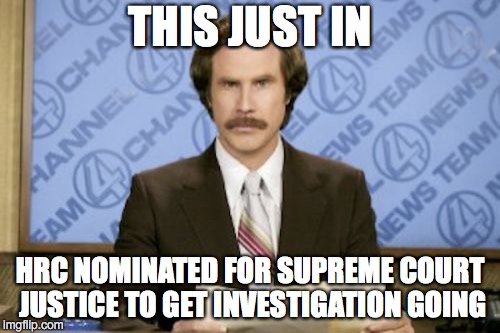 Ron Burgundy Meme | THIS JUST IN; HRC NOMINATED FOR SUPREME COURT JUSTICE TO GET INVESTIGATION GOING | image tagged in memes,ron burgundy | made w/ Imgflip meme maker