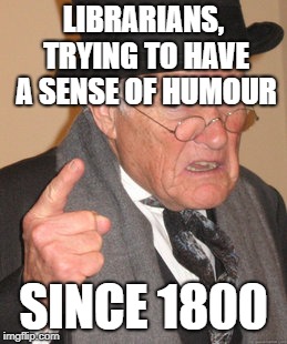 Back In My Day Meme | LIBRARIANS, TRYING TO HAVE A SENSE OF HUMOUR SINCE 1800 | image tagged in memes,back in my day | made w/ Imgflip meme maker