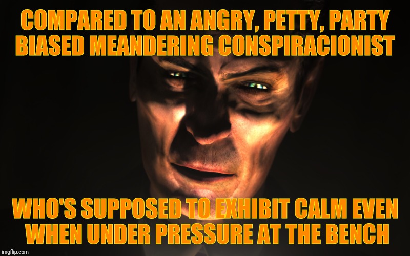 . | COMPARED TO AN ANGRY, PETTY, PARTY 
 BIASED MEANDERING CONSPIRACIONIST WHO'S SUPPOSED TO EXHIBIT CALM EVEN 
  WHEN UNDER PRESSURE AT THE BEN | image tagged in g-man from half-life | made w/ Imgflip meme maker
