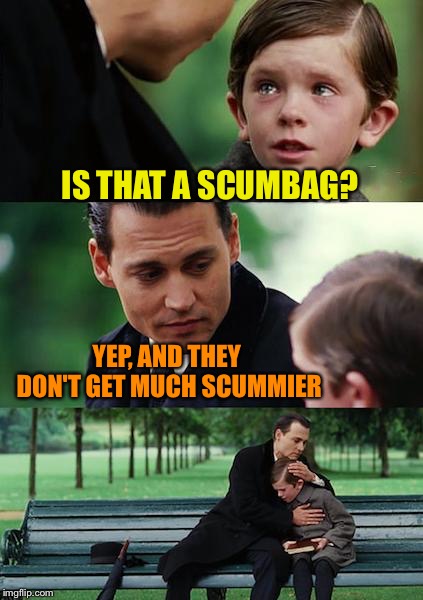 Finding Neverland Meme | IS THAT A SCUMBAG? YEP, AND THEY DON'T GET MUCH SCUMMIER | image tagged in memes,finding neverland | made w/ Imgflip meme maker