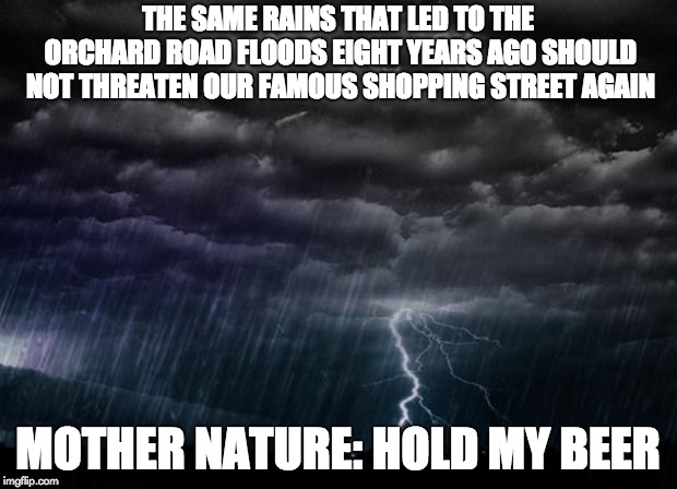 Storm | THE SAME RAINS THAT LED TO THE ORCHARD ROAD FLOODS EIGHT YEARS AGO SHOULD NOT THREATEN OUR FAMOUS SHOPPING STREET AGAIN; MOTHER NATURE: HOLD MY BEER | image tagged in storm | made w/ Imgflip meme maker