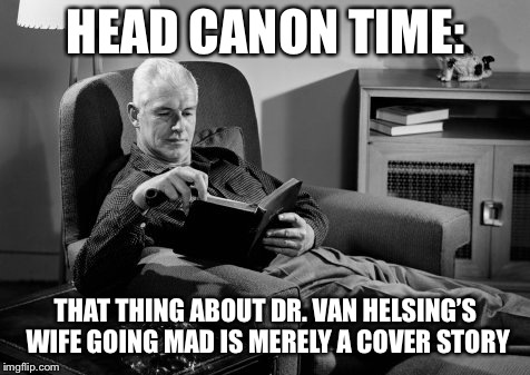Head Canon Time | HEAD CANON TIME:; THAT THING ABOUT DR. VAN HELSING’S WIFE GOING MAD IS MERELY A COVER STORY | image tagged in head canon time | made w/ Imgflip meme maker