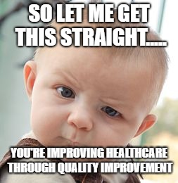 Skeptical Baby Meme | SO LET ME GET THIS STRAIGHT..... YOU'RE IMPROVING HEALTHCARE THROUGH QUALITY IMPROVEMENT | image tagged in memes,skeptical baby | made w/ Imgflip meme maker