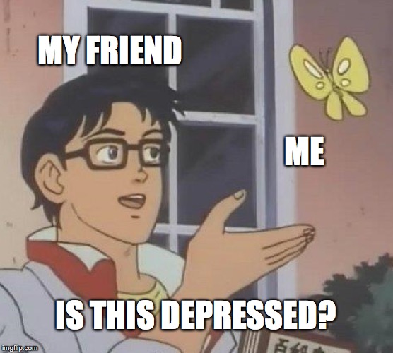 Is This A Pigeon Meme | MY FRIEND; ME; IS THIS DEPRESSED? | image tagged in memes,is this a pigeon | made w/ Imgflip meme maker