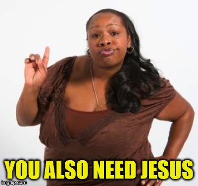 sassy black woman | YOU ALSO NEED JESUS | image tagged in sassy black woman | made w/ Imgflip meme maker