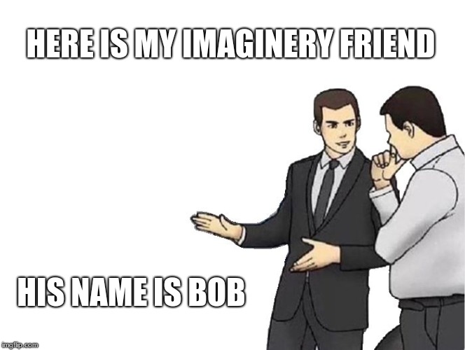 Car Salesman Slaps Hood Meme | HERE IS MY IMAGINERY FRIEND; HIS NAME IS BOB | image tagged in memes,car salesman slaps hood | made w/ Imgflip meme maker