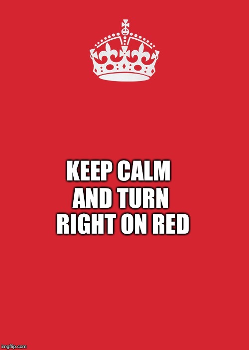 Driving 101: Unless there is a sign that says otherwise or the coast is not clear.  | AND TURN RIGHT ON RED; KEEP CALM | image tagged in memes,keep calm and carry on red | made w/ Imgflip meme maker