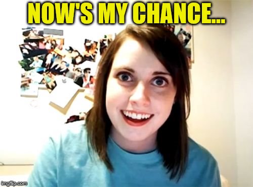 Overly Attached Girlfriend Meme | NOW'S MY CHANCE... | image tagged in memes,overly attached girlfriend | made w/ Imgflip meme maker