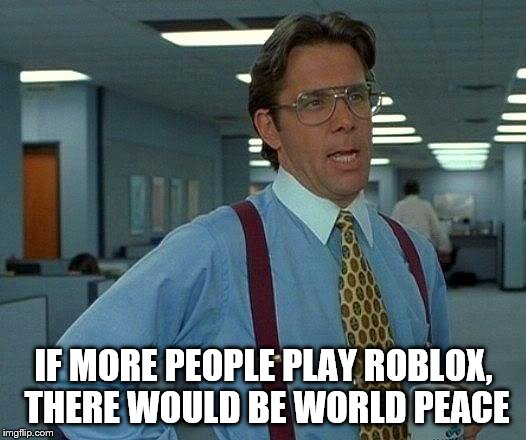 That Would Be Great Meme | IF MORE PEOPLE PLAY ROBLOX, THERE WOULD BE WORLD PEACE | image tagged in memes,that would be great | made w/ Imgflip meme maker